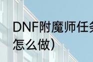 DNF附魔师任务怎么做（附魔师任务怎么做）