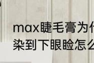 max睫毛膏为什么会晕妆（睫毛膏晕染到下眼睑怎么办）