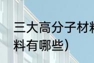 三大高分子材料用途（新型高分子材料有哪些）