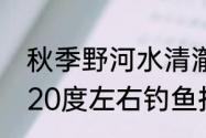 秋季野河水清澈见底怎么钓鱼（秋季20度左右钓鱼技巧）