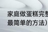 家庭做蛋糕完整教程（家庭自制蛋糕最简单的方法）