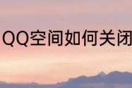 QQ空间如何关闭（QQ空间如何关闭）