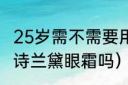 25岁需不需要用眼霜（20岁适合用雅诗兰黛眼霜吗）