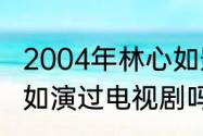 2004年林心如影视剧（林子祥和林心如演过电视剧吗）