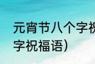 元宵节八个字祝福语（元宵节四言八字祝福语）