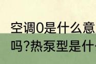 空调0是什么意思（热泵型变频空调好吗?热泵型是什么意思啊）