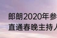 郎朗2020年参加了春晚吗（2020年直通春晚主持人）