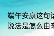 端午安康这句话的由来（端午安康的说法是怎么由来的）