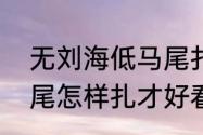 无刘海低马尾扎法（没有刘海的高马尾怎样扎才好看）