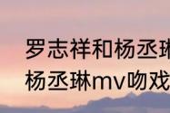 罗志祥和杨丞琳是什么关系（罗志祥杨丞琳mv吻戏是哪首歌）