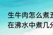 生牛肉怎么煮五香牛肉（大块生牛肉在沸水中煮几分钟彻底熟透）