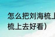 怎么把刘海梳上去好看（怎么把刘海梳上去好看）