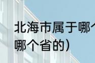 北海市属于哪个省在什么地（北海是哪个省的）