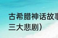 古希腊神话故事有哪些（古希腊罗马三大悲剧）