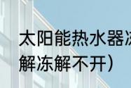 太阳能热水器冻了怎么解冻（太阳能解冻解不开）