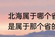 北海属于哪个省在什么地方（北海市是属于那个省的）