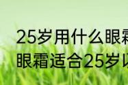 25岁用什么眼霜去眼纹效果好（什么眼霜适合25岁以上的女士）