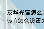 友华光猫怎么设置wifi（光猫自带的wifi怎么设置才能用）