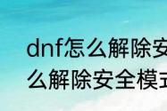 dnf怎么解除安全模式（地下城中怎么解除安全模式）