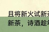 且将新火试新茶意思（和且将新火试新茶，诗酒趁年华意思相近的）