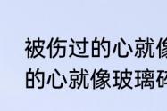 被伤过的心就像玻璃碎片原唱（受伤的心就像玻璃碎片是什么歌）