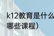 k12教育是什么（k12教育是什么都有哪些课程）