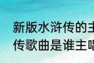 新版水浒传的主题曲叫什么（新水浒传歌曲是谁主唱）