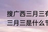 搜广西三月三有哪些民族节日（广西三月三是什么节日）