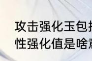 攻击强化玉包括哪些（数值最高的属性强化值是啥意思）