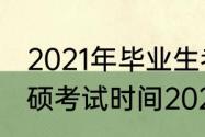 2021年毕业生考研大概什么时间（专硕考试时间2021年）