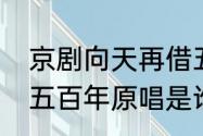 京剧向天再借五百年原唱（向天再借五百年原唱是谁）