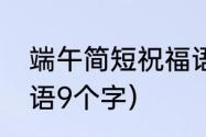 端午简短祝福语10个字（端午节祝福语9个字）