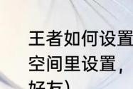 王者如何设置拒绝加好友（如何在QQ空间里设置，拒绝任何人加我为空间好友）