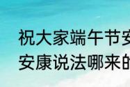 祝大家端午节安康是什么意思（端午安康说法哪来的）