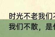 时光不老我们不散啥意思（时光不老我们不散，是什么意思）