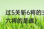 过5关斩6将的主人公是谁（过五关斩六将的是谁）