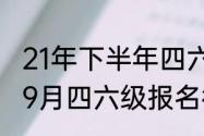 21年下半年四六级考试时间（2021年9月四六级报名截止时间）