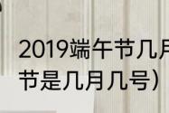 2019端午节几月几日（2019年的端午节是几月几号）