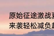 原始征途激战夏日活动7月21日清爽来袭轻松减负超值福利感恩回馈