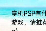 掌机PSP有什么好玩的动作或Rpg的游戏，请推荐几个。谢谢？（动作rpg）