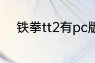 铁拳tt2有pc版本么？（铁拳tt2）