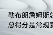 勒布朗詹姆斯总数据统计？（詹姆斯总得分是常规赛还是季后赛？）