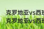 克罗地亚vs西班牙是否有加时赛？（克罗地亚vs西班牙比赛地点？）