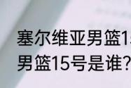 塞尔维亚男篮15号是谁？（塞尔维亚男篮15号是谁？）