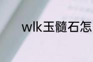 wlk玉髓石怎么弄？（玉髓石）