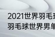 2021世界羽毛球男单排名前十名？（羽毛球世界男单排名？）