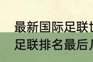 最新国际足联世界排名完整？（世界足联排名最后几位？）