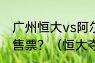 广州恒大vs阿尔阿赫利什么时候开始售票？（恒大夺过几次亚冠呀？）