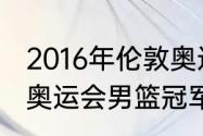 2016年伦敦奥运会篮球冠军？（12年奥运会男篮冠军？）