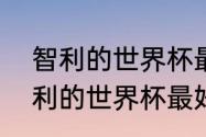 智利的世界杯最好成绩是第几？（智利的世界杯最好成绩是第几？）